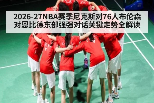 2026-27NBA赛季尼克斯对76人布伦森对恩比德东部强强对话关键走势全解读